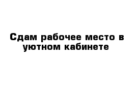 Сдам рабочее место в уютном кабинете